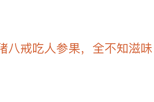 豬八戒吃人參果,全不知滋味